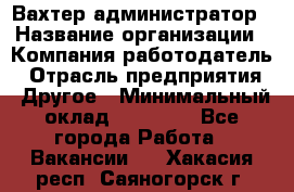 Вахтер-администратор › Название организации ­ Компания-работодатель › Отрасль предприятия ­ Другое › Минимальный оклад ­ 17 000 - Все города Работа » Вакансии   . Хакасия респ.,Саяногорск г.